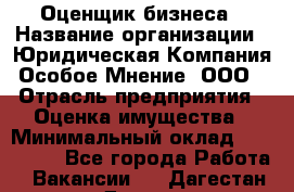 Оценщик бизнеса › Название организации ­ Юридическая Компания Особое Мнение, ООО › Отрасль предприятия ­ Оценка имущества › Минимальный оклад ­ 100 000 - Все города Работа » Вакансии   . Дагестан респ.,Дагестанские Огни г.